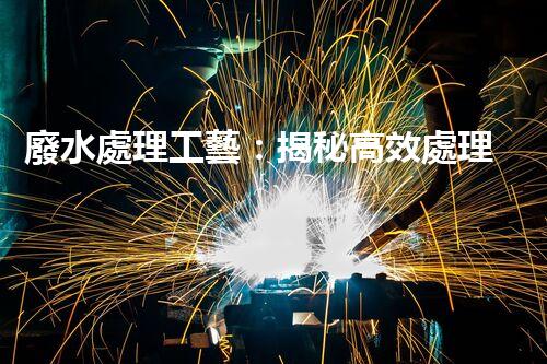 廢水處理工藝：揭秘高效處理的幕后英雄！